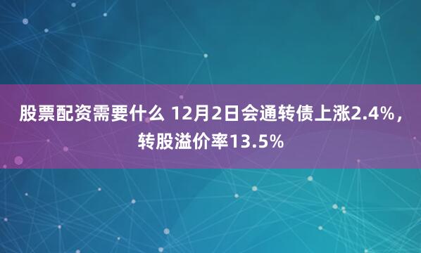 股票配资需要什么 12月2日会通转债上涨2.4%，转股溢价率13.5%