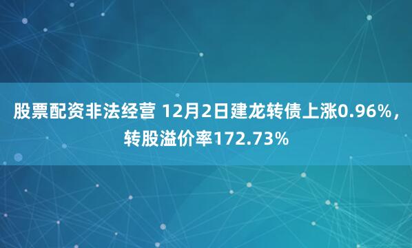 股票配资非法经营 12月2日建龙转债上涨0.96%，转股溢价率172.73%