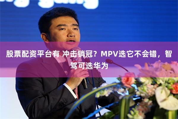 股票配资平台有 冲击销冠？MPV选它不会错，智驾可选华为