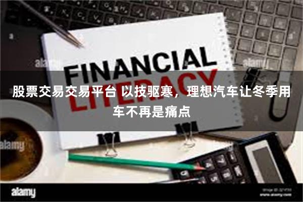 股票交易交易平台 以技驱寒，理想汽车让冬季用车不再是痛点