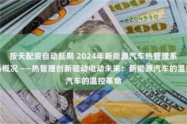 按天配资自动延期 2024年新能源汽车热管理系统市场概况 ——热管理创新驱动电动未来：新能源汽车的温控革命