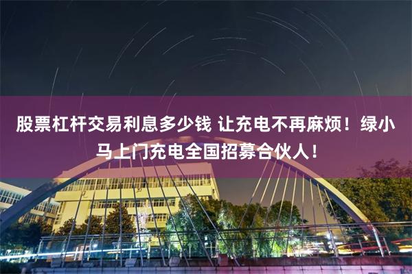 股票杠杆交易利息多少钱 让充电不再麻烦！绿小马上门充电全国招募合伙人！