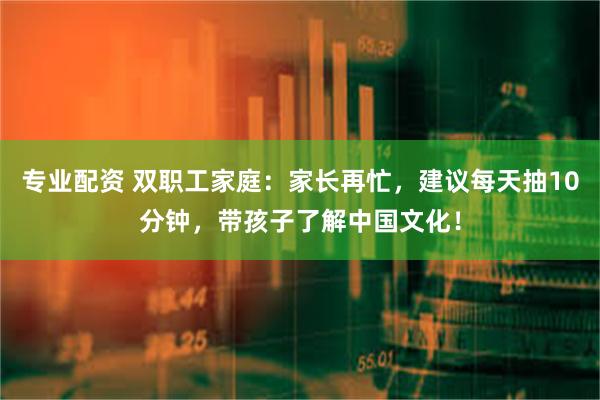 专业配资 双职工家庭：家长再忙，建议每天抽10分钟，带孩子了解中国文化！