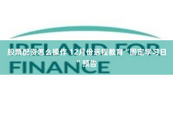 股票配资怎么操作 12月份远程教育“固定学习日”预告