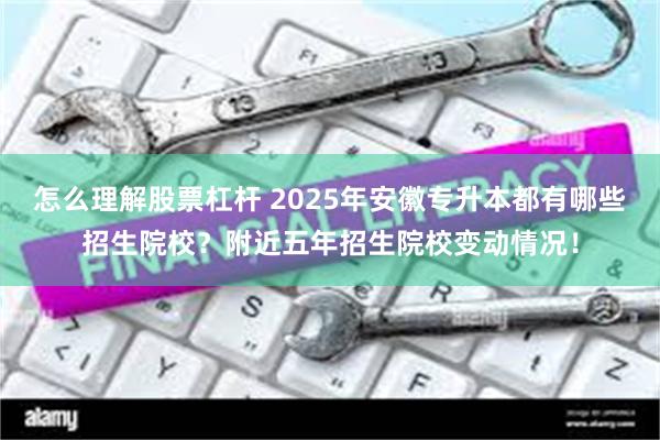 怎么理解股票杠杆 2025年安徽专升本都有哪些招生院校？附近五年招生院校变动情况！