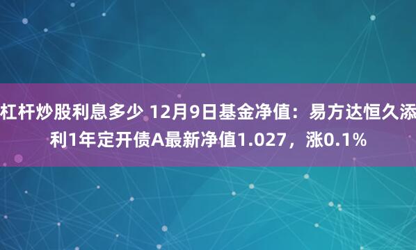 杠杆炒股利息多少 12月9日基金净值：易方达恒久添利1年定开债A最新净值1.027，涨0.1%