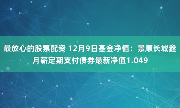 最放心的股票配资 12月9日基金净值：景顺长城鑫月薪定期支付债券最新净值1.049