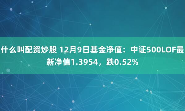 什么叫配资炒股 12月9日基金净值：中证500LOF最新净值1.3954，跌0.52%