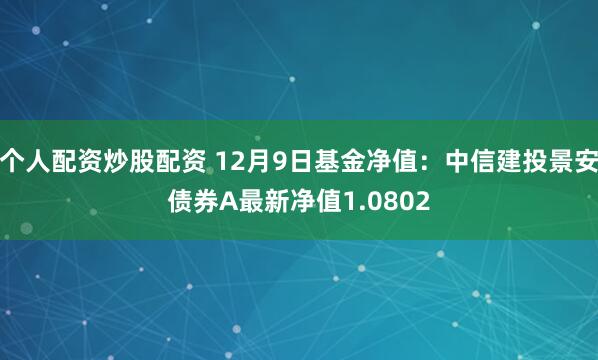 个人配资炒股配资 12月9日基金净值：中信建投景安债券A最新净值1.0802