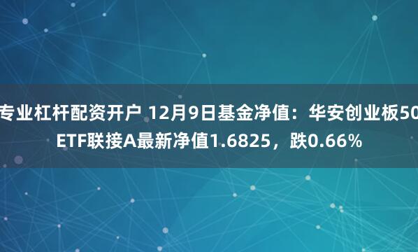 专业杠杆配资开户 12月9日基金净值：华安创业板50ETF联接A最新净值1.6825，跌0.66%