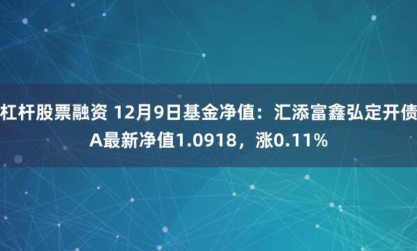 杠杆股票融资 12月9日基金净值：汇添富鑫弘定开债A最新净值1.0918，涨0.11%