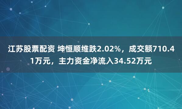 江苏股票配资 坤恒顺维跌2.02%，成交额710.41万元，主力资金净流入34.52万元