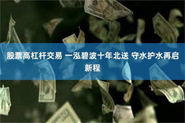 股票高杠杆交易 一泓碧波十年北送 守水护水再启新程