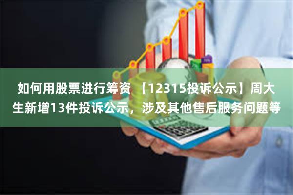 如何用股票进行筹资 【12315投诉公示】周大生新增13件投诉公示，涉及其他售后服务问题等