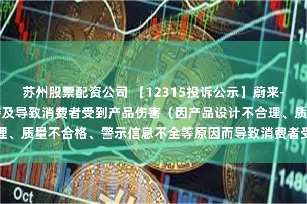 苏州股票配资公司 【12315投诉公示】蔚来-SW新增6件投诉公示，涉及导致消费者受到产品伤害（因产品设计不合理、质量不合格、警示信息不全等原因而导致消费者受到产品伤害）问题等