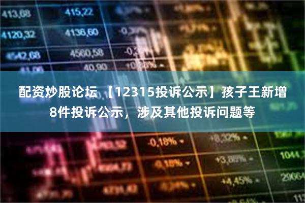 配资炒股论坛 【12315投诉公示】孩子王新增8件投诉公示，涉及其他投诉问题等