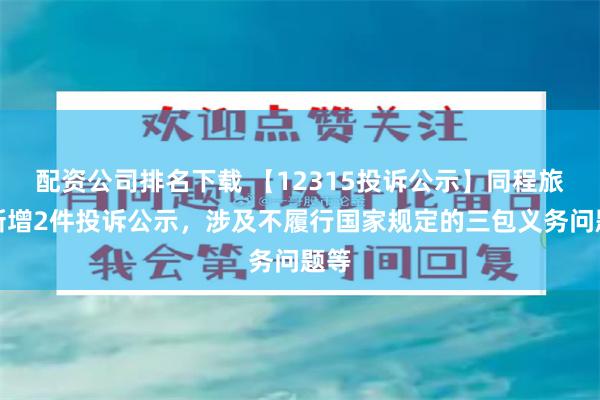 配资公司排名下载 【12315投诉公示】同程旅行新增2件投诉公示，涉及不履行国家规定的三包义务问题等