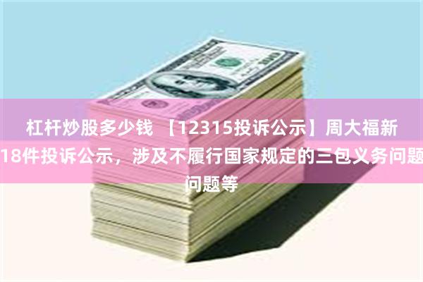 杠杆炒股多少钱 【12315投诉公示】周大福新增18件投诉公示，涉及不履行国家规定的三包义务问题等