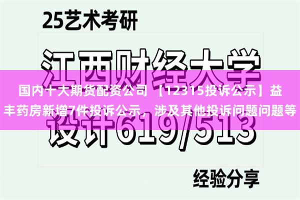 国内十大期货配资公司 【12315投诉公示】益丰药房新增7件投诉公示，涉及其他投诉问题问题等