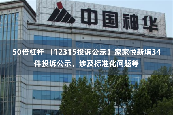 50倍杠杆 【12315投诉公示】家家悦新增34件投诉公示，涉及标准化问题等