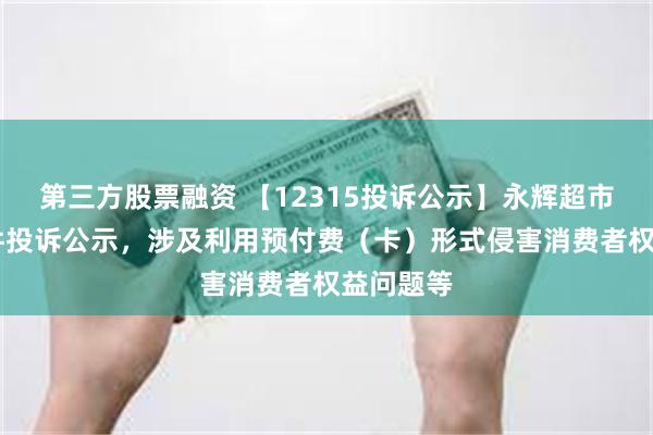 第三方股票融资 【12315投诉公示】永辉超市新增61件投诉公示，涉及利用预付费（卡）形式侵害消费者权益问题等