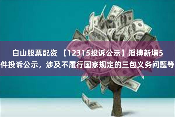 白山股票配资 【12315投诉公示】滔搏新增5件投诉公示，涉及不履行国家规定的三包义务问题等