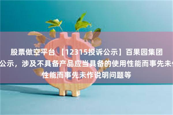 股票做空平台 【12315投诉公示】百果园集团新增9件投诉公示，涉及不具备产品应当具备的使用性能而事先未作说明问题等