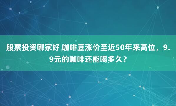 股票投资哪家好 咖啡豆涨价至近50年来高位，9.9元的咖啡还能喝多久？