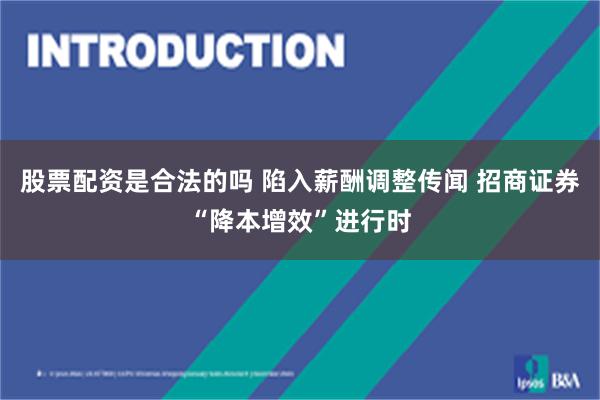 股票配资是合法的吗 陷入薪酬调整传闻 招商证券“降本增效”进行时