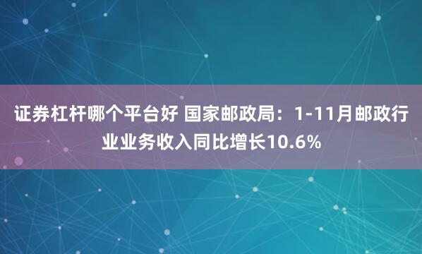 证券杠杆哪个平台好 国家邮政局：1-11月邮政行业业务收入同比增长10.6%