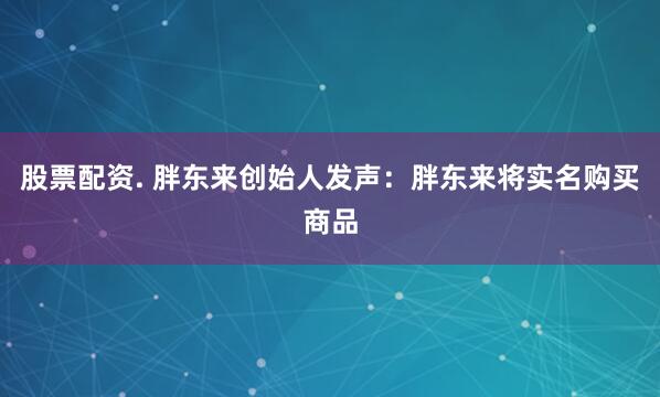 股票配资. 胖东来创始人发声：胖东来将实名购买商品