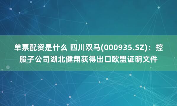 单票配资是什么 四川双马(000935.SZ)：控股子公司湖北健翔获得出口欧盟证明文件