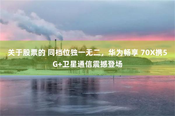 关于股票的 同档位独一无二，华为畅享 70X携5G+卫星通信震撼登场