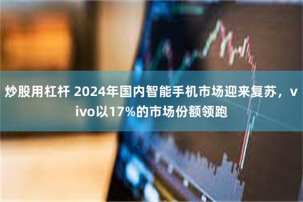 炒股用杠杆 2024年国内智能手机市场迎来复苏，vivo以17%的市场份额领跑