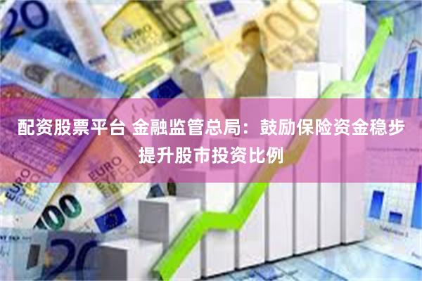 配资股票平台 金融监管总局：鼓励保险资金稳步提升股市投资比例