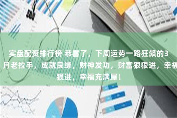 实盘配资排行榜 恭喜了，下周运势一路狂飙的3大生肖，月老拉手，成就良缘，财神发功，财富狠狠进，幸福充满屋！