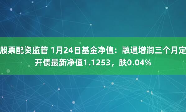 股票配资监管 1月24日基金净值：融通增润三个月定开债最新净值1.1253，跌0.04%