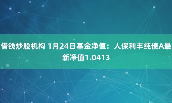 借钱炒股机构 1月24日基金净值：人保利丰纯债A最新净值1.0413