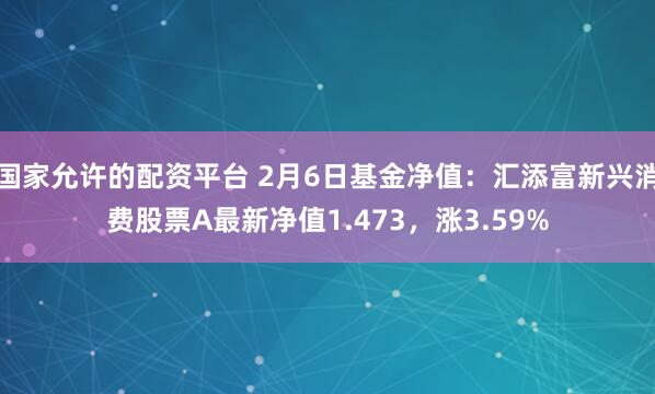 国家允许的配资平台 2月6日基金净值：汇添富新兴消费股票A最新净值1.473，涨3.59%