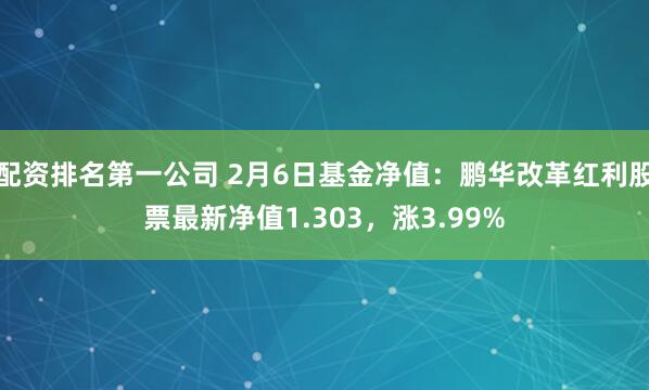 配资排名第一公司 2月6日基金净值：鹏华改革红利股票最新净值1.303，涨3.99%