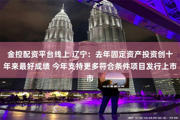 金控配资平台线上 辽宁：去年固定资产投资创十年来最好成绩 今年支持更多符合条件项目发行上市