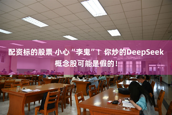 配资标的股票 小心“李鬼”！你炒的DeepSeek概念股可能是假的！