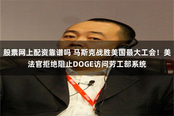 股票网上配资靠谱吗 马斯克战胜美国最大工会！美法官拒绝阻止DOGE访问劳工部系统