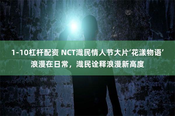 1-10杠杆配资 NCT渽民情人节大片‘花漾物语’浪漫在日常，渽民诠释浪漫新高度