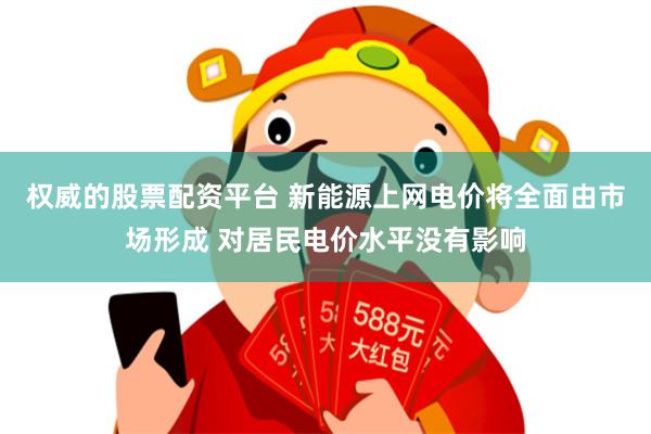 权威的股票配资平台 新能源上网电价将全面由市场形成 对居民电价水平没有影响