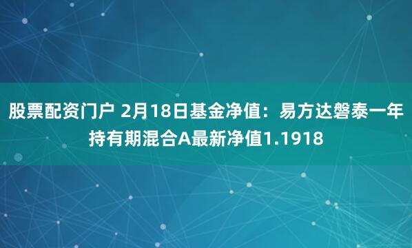 股票配资门户 2月18日基金净值：易方达磐泰一年持有期混合A最新净值1.1918