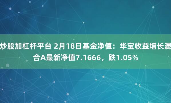 炒股加杠杆平台 2月18日基金净值：华宝收益增长混合A最新净值7.1666，跌1.05%