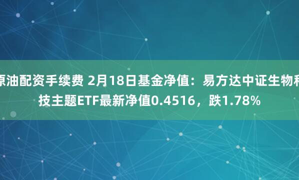 原油配资手续费 2月18日基金净值：易方达中证生物科技主题ETF最新净值0.4516，跌1.78%