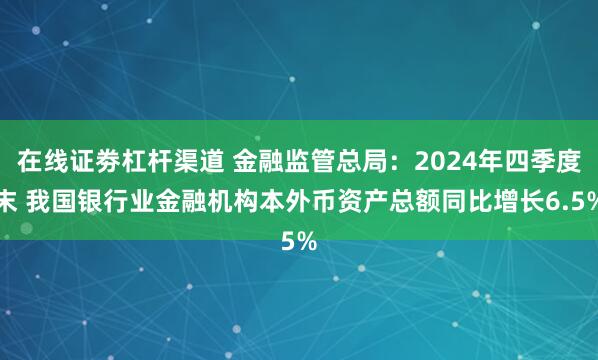 在线证劵杠杆渠道 金融监管总局：2024年四季度末 我国银行业金融机构本外币资产总额同比增长6.5%