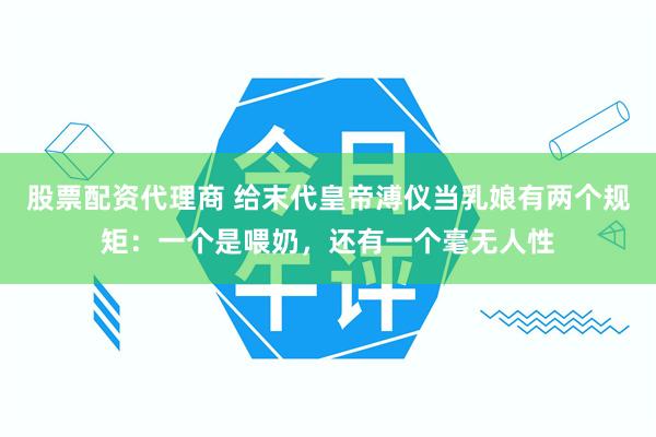 股票配资代理商 给末代皇帝溥仪当乳娘有两个规矩：一个是喂奶，还有一个毫无人性